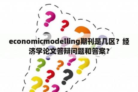 economicmodelling期刊是几区？经济学论文答辩问题和答案？