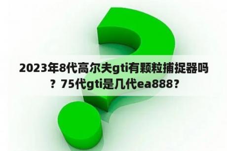 2023年8代高尔夫gti有颗粒捕捉器吗？75代gti是几代ea888？