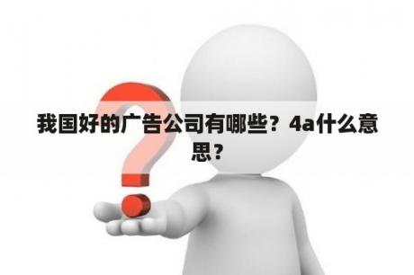 我国好的广告公司有哪些？4a什么意思？