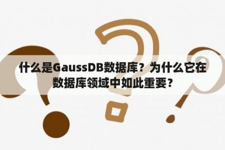 什么是GaussDB数据库？为什么它在数据库领域中如此重要？