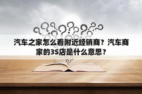 汽车之家怎么看附近经销商？汽车商家的3S店是什么意思？