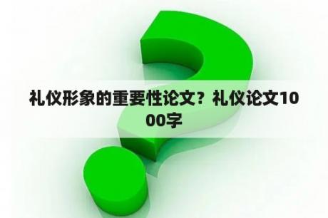 礼仪形象的重要性论文？礼仪论文1000字