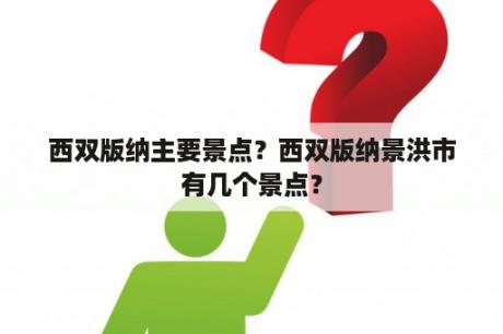 西双版纳主要景点？西双版纳景洪市有几个景点？