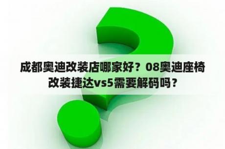 成都奥迪改装店哪家好？08奥迪座椅改装捷达vs5需要解码吗？