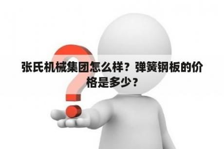 张氏机械集团怎么样？弹簧钢板的价格是多少？