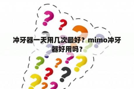 冲牙器一天用几次最好？mimo冲牙器好用吗？