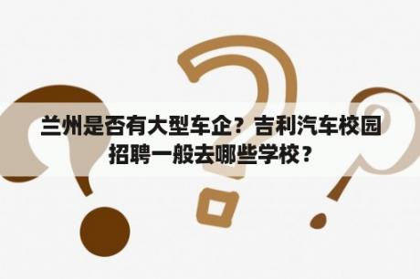 兰州是否有大型车企？吉利汽车校园招聘一般去哪些学校？