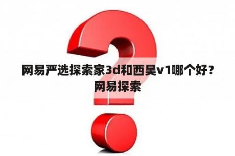 网易严选探索家3d和西昊v1哪个好？网易探索