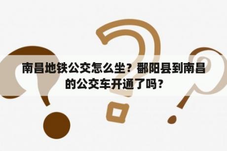 南昌地铁公交怎么坐？鄱阳县到南昌的公交车开通了吗？