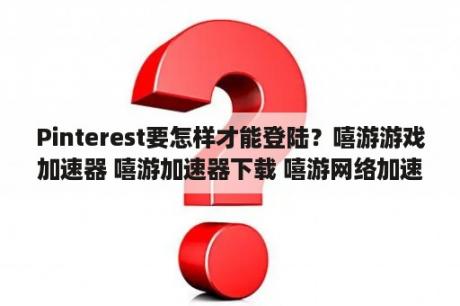 Pinterest要怎样才能登陆？嘻游游戏加速器 嘻游加速器下载 嘻游网络加速器下载 3D