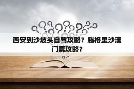 西安到沙坡头自驾攻略？腾格里沙漠门票攻略？