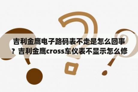 吉利金鹰电子路码表不走是怎么回事？吉利金鹰cross车仪表不显示怎么修？