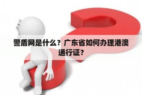 警盾网是什么？广东省如何办理港澳通行证？