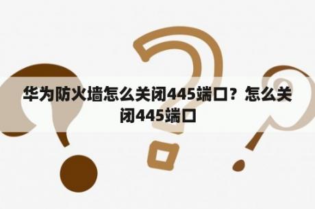 华为防火墙怎么关闭445端口？怎么关闭445端口