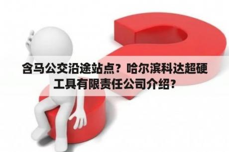 含马公交沿途站点？哈尔滨科达超硬工具有限责任公司介绍？