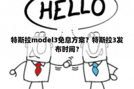 特斯拉model3免息方案？特斯拉3发布时间？