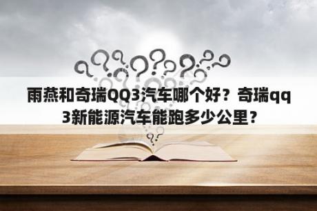 雨燕和奇瑞QQ3汽车哪个好？奇瑞qq3新能源汽车能跑多少公里？