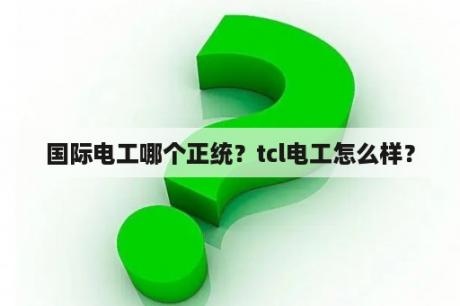 国际电工哪个正统？tcl电工怎么样？