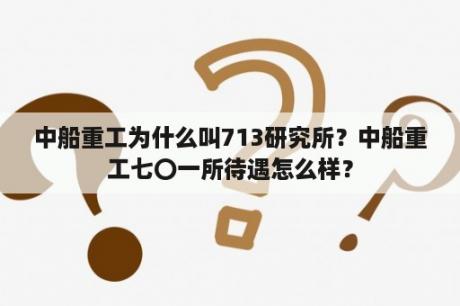 中船重工为什么叫713研究所？中船重工七〇一所待遇怎么样？