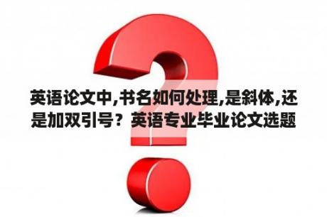 英语论文中,书名如何处理,是斜体,还是加双引号？英语专业毕业论文选题有哪些？