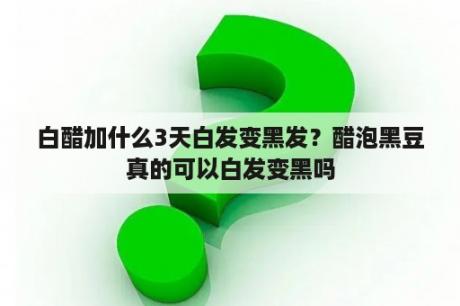 白醋加什么3天白发变黑发？醋泡黑豆真的可以白发变黑吗