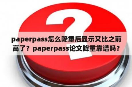 paperpass怎么降重后显示又比之前高了？paperpass论文降重靠谱吗？