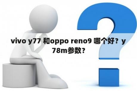 vivo y77 和oppo reno9 哪个好？y78m参数？