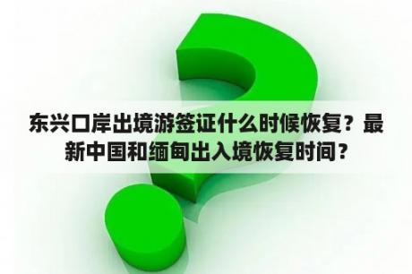 东兴口岸出境游签证什么时候恢复？最新中国和缅甸出入境恢复时间？