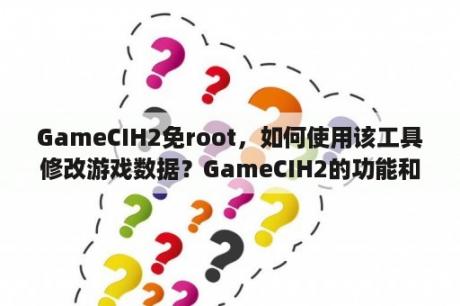 GameCIH2免root，如何使用该工具修改游戏数据？GameCIH2的功能和使用方法有哪些？