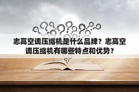 志高空调压缩机是什么品牌？志高空调压缩机有哪些特点和优势？