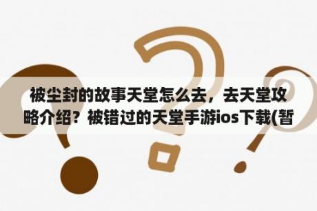 被尘封的故事天堂怎么去，去天堂攻略介绍？被错过的天堂手游ios下载(暂未上线) 被错过的天堂苹果版