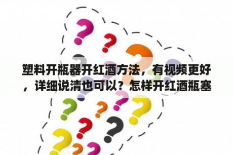 塑料开瓶器开红酒方法，有视频更好，详细说清也可以？怎样开红酒瓶塞视频醉鹅红酒？