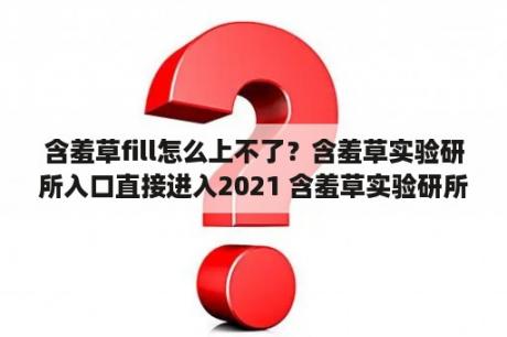 含羞草fill怎么上不了？含羞草实验研所入口直接进入2021 含羞草实验研所入口免费