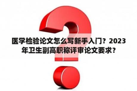 医学检验论文怎么写新手入门？2023年卫生副高职称评审论文要求？