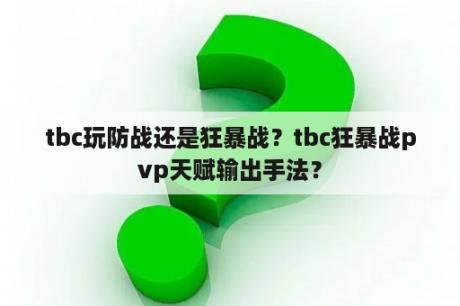 tbc玩防战还是狂暴战？tbc狂暴战pvp天赋输出手法？