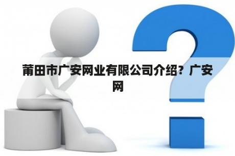 莆田市广安网业有限公司介绍？广安网