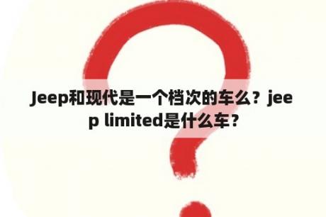 Jeep和现代是一个档次的车么？jeep limited是什么车？