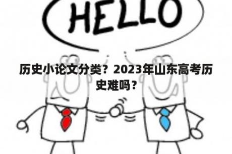 历史小论文分类？2023年山东高考历史难吗？