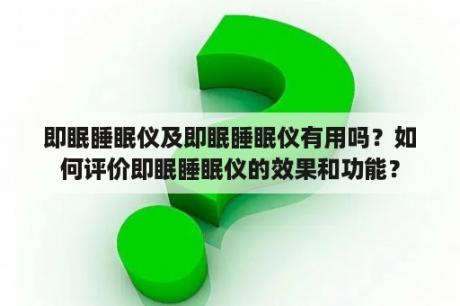 即眠睡眠仪及即眠睡眠仪有用吗？如何评价即眠睡眠仪的效果和功能？