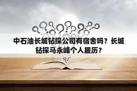 中石油长城钻探公司有宿舍吗？长城钻探马永峰个人履历？