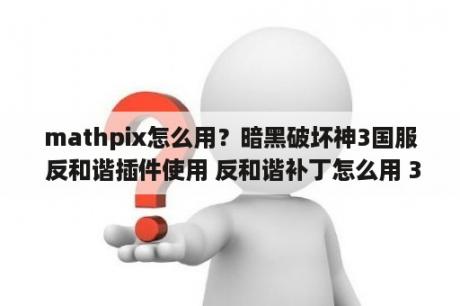 mathpix怎么用？暗黑破坏神3国服 反和谐插件使用 反和谐补丁怎么用 3DM