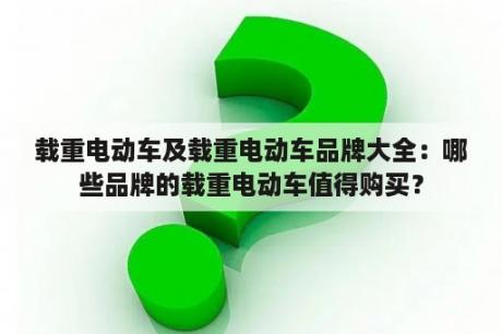 载重电动车及载重电动车品牌大全：哪些品牌的载重电动车值得购买？