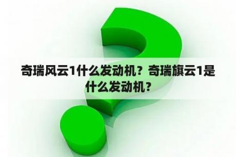 奇瑞风云1什么发动机？奇瑞旗云1是什么发动机？