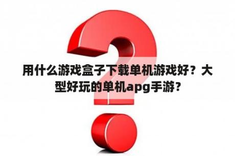 用什么游戏盒子下载单机游戏好？大型好玩的单机apg手游？