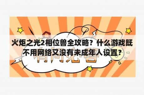 火炬之光2相位兽全攻略？什么游戏既不用网络又没有未成年人设置？