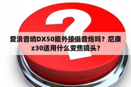 爱浪音响DX50能外接低音炮吗？尼康z30适用什么变焦镜头？