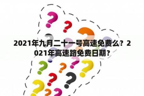 2021年九月二十一号高速免费么？2021年高速路免费日期？