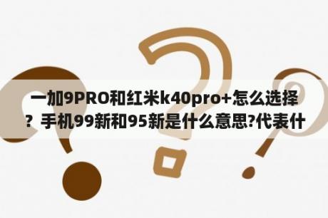 一加9PRO和红米k40pro+怎么选择？手机99新和95新是什么意思?代表什么?谁能详细解释一下？