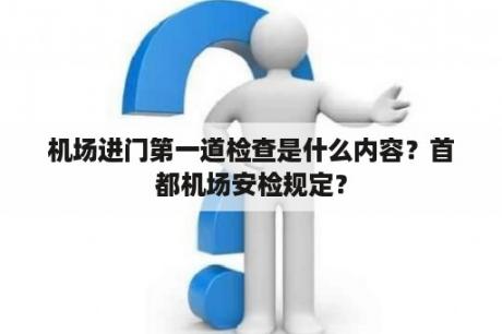 机场进门第一道检查是什么内容？首都机场安检规定？