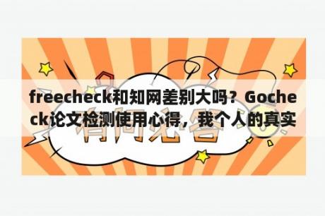 freecheck和知网差别大吗？Gocheck论文检测使用心得，我个人的真实感受？